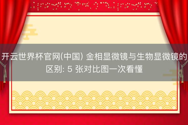 开云世界杯官网(中国) 金相显微镜与生物显微镜的区别: 5 张对比图一次看懂