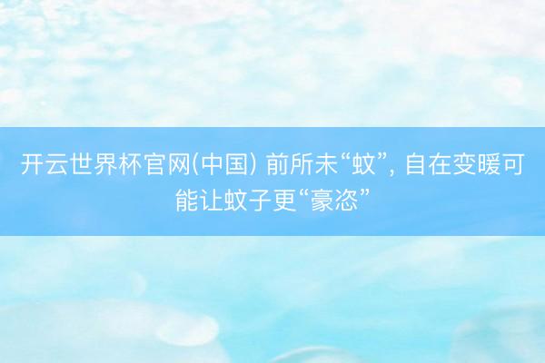 开云世界杯官网(中国) 前所未“蚊”, 自在变暖可能让蚊子更“豪恣”