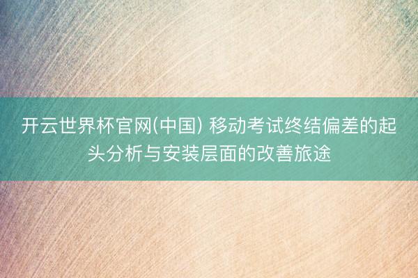 开云世界杯官网(中国) 移动考试终结偏差的起头分析与安装层面的改善旅途