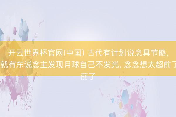 开云世界杯官网(中国) 古代有计划说念具节略, 就有东说念主发现月球自己不发光, 念念想太超前了