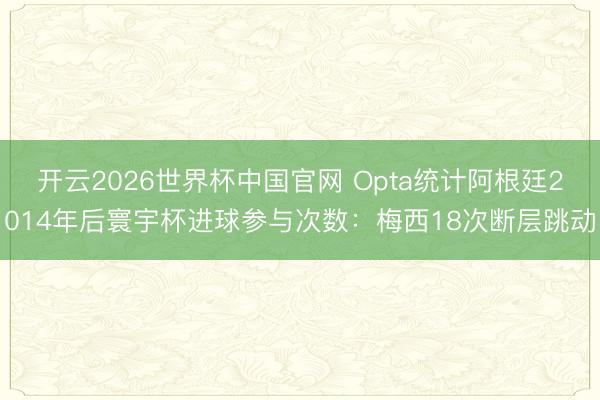 开云2026世界杯中国官网 Opta统计阿根廷2014年后寰宇杯进球参与次数:梅西18次断层跳动
