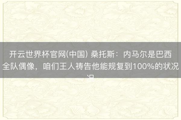 开云世界杯官网(中国) 桑托斯:内马尔是巴西全队偶像,咱们王人祷告他能规复到100%的状况