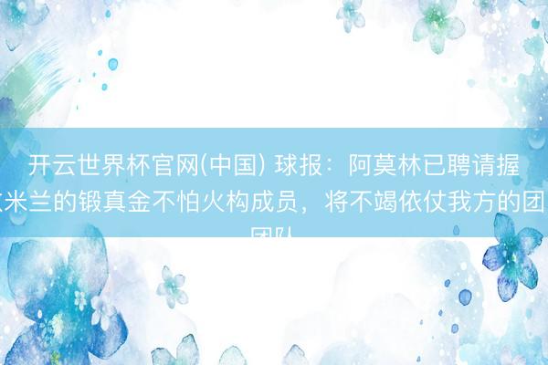 开云世界杯官网(中国) 球报:阿莫林已聘请握教米兰的锻真金不怕火构成员,将不竭依仗我方的团队