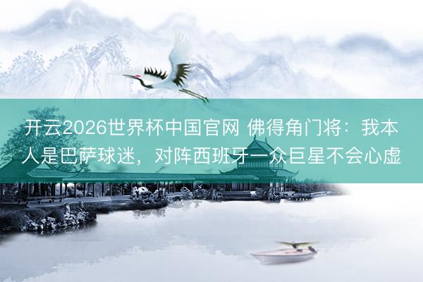 开云2026世界杯中国官网 佛得角门将:我本人是巴萨球迷,对阵西班牙一众巨星不会心虚