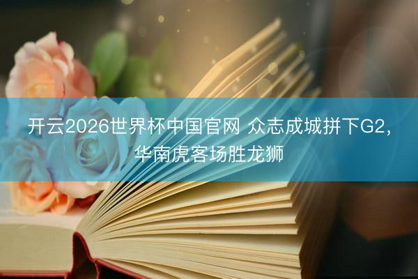 开云2026世界杯中国官网 众志成城拼下G2,华南虎客场胜龙狮