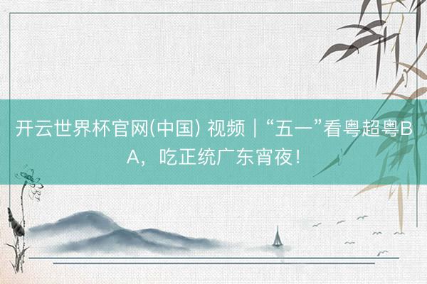 开云世界杯官网(中国) 视频｜“五一”看粤超粤BA，吃正统广东宵夜！