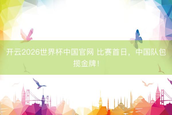 开云2026世界杯中国官网 比赛首日,中国队包揽金牌!