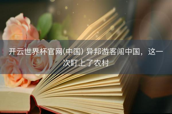 开云世界杯官网(中国) 异邦游客闯中国,这一次盯上了农村