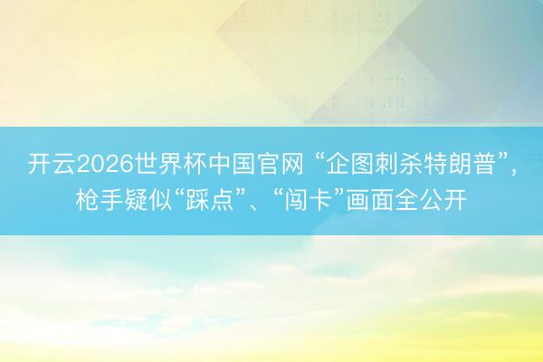 开云2026世界杯中国官网 “企图刺杀特朗普”,枪手疑似“踩点”、“闯卡”画面全公开