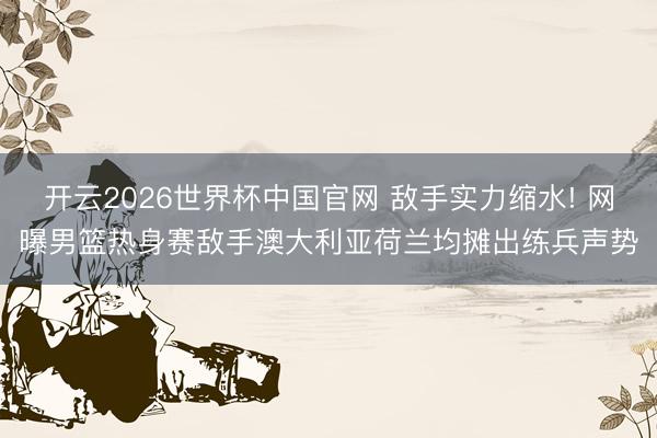 开云2026世界杯中国官网 敌手实力缩水! 网曝男篮热身赛敌手澳大利亚荷兰均摊出练兵声势