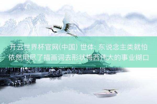 开云世界杯官网(中国) 世体: 东说念主类就怕依然用尽了描画词去形状梅西伟大的事业糊口