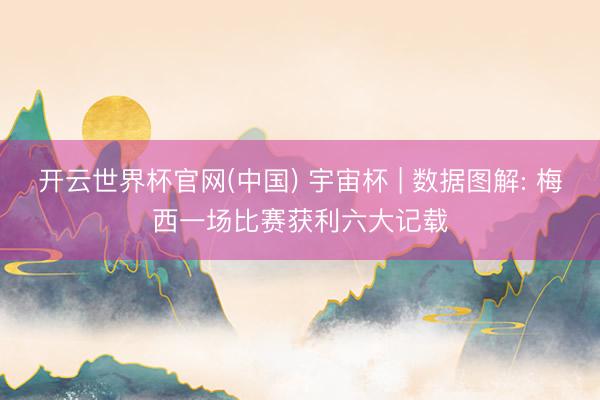 开云世界杯官网(中国) 宇宙杯 | 数据图解: 梅西一场比赛获利六大记载