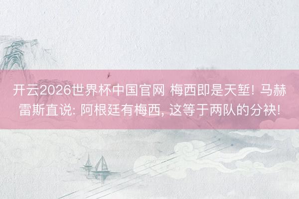 开云2026世界杯中国官网 梅西即是天堑! 马赫雷斯直说: 阿根廷有梅西， 这等于两队的分袂!