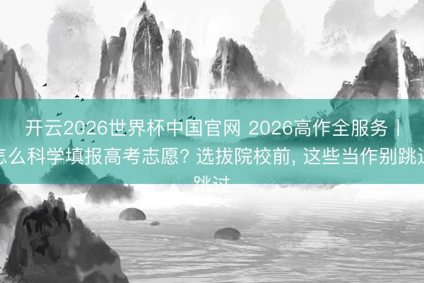 开云2026世界杯中国官网 2026高作全服务丨怎么科学填报高考志愿? 选拔院校前， 这些当作别跳过