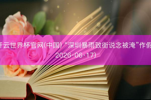 开云世界杯官网(中国) “深圳暴雨致街说念被淹”作假(2026·06·17)