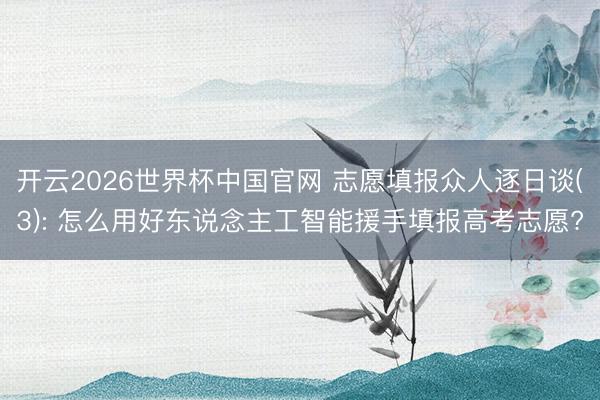 开云2026世界杯中国官网 志愿填报众人逐日谈(3): 怎么用好东说念主工智能援手填报高考志愿?
