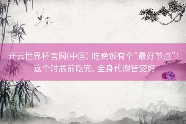 开云世界杯官网(中国) 吃晚饭有个“最好节点”! 这个时辰前吃完, 全身代谢皆变好