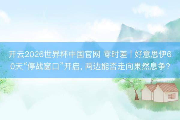 开云2026世界杯中国官网 零时差 | 好意思伊60天“停战窗口”开启, 两边能否走向果然息争?