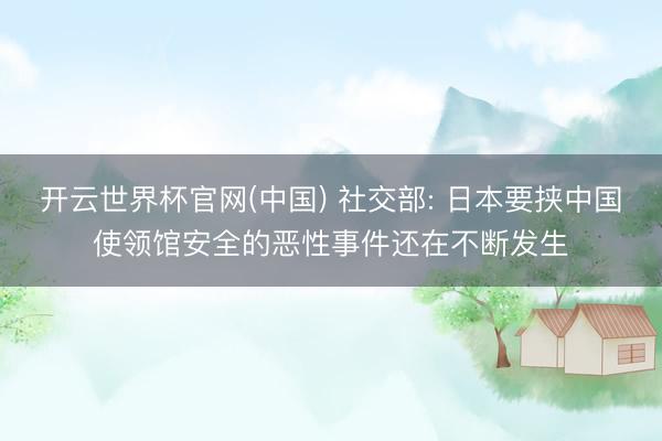 开云世界杯官网(中国) 社交部: 日本要挟中国使领馆安全的恶性事件还在不断发生