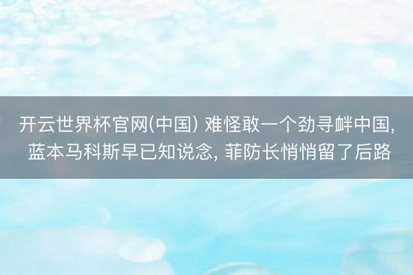 开云世界杯官网(中国) 难怪敢一个劲寻衅中国， 蓝本马科斯早已知说念， 菲防长悄悄留了后路