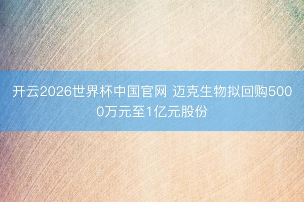 开云2026世界杯中国官网 迈克生物拟回购5000万元至1亿元股份