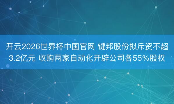 开云2026世界杯中国官网 键邦股份拟斥资不超3.2亿元 收购两家自动化开辟公司各55%股权