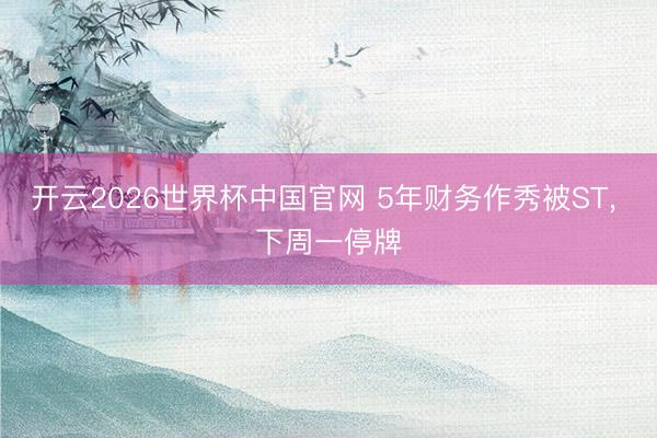 开云2026世界杯中国官网 5年财务作秀被ST, 下周一停牌