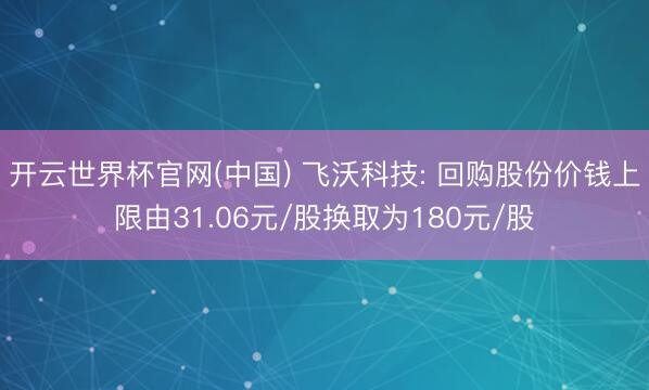 开云世界杯官网(中国) 飞沃科技: 回购股份价钱上限由31.06元/股换取为180元/股