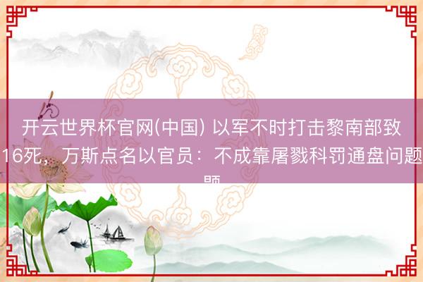 开云世界杯官网(中国) 以军不时打击黎南部致16死,万斯点名以官员:不成靠屠戮科罚通盘问题