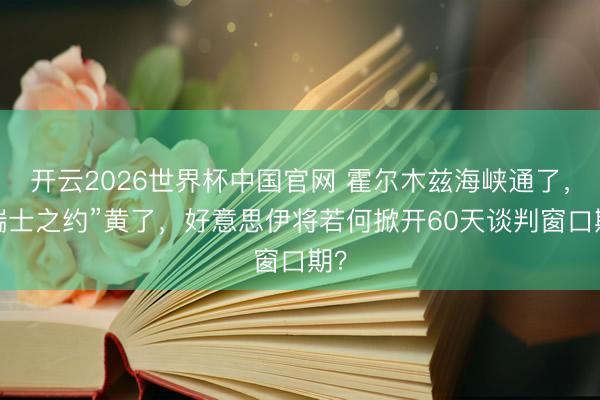 开云2026世界杯中国官网 霍尔木兹海峡通了,“瑞士之约”黄了,好意思伊将若何掀开60天谈判窗口期?