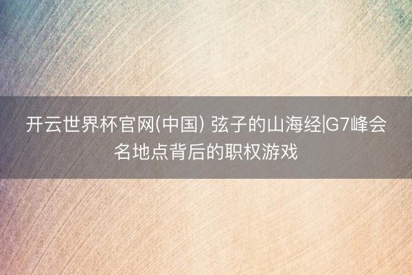 开云世界杯官网(中国) 弦子的山海经|G7峰会名地点背后的职权游戏