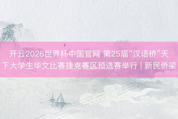 开云2026世界杯中国官网 第25届“汉语桥”天下大学生华文比赛捷克赛区预选赛举行 | 新民侨梁