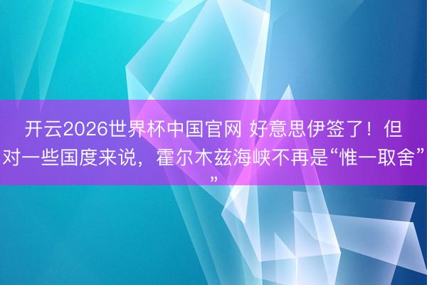 开云2026世界杯中国官网 好意思伊签了!但对一些国度来说,霍尔木兹海峡不再是“惟一取舍”