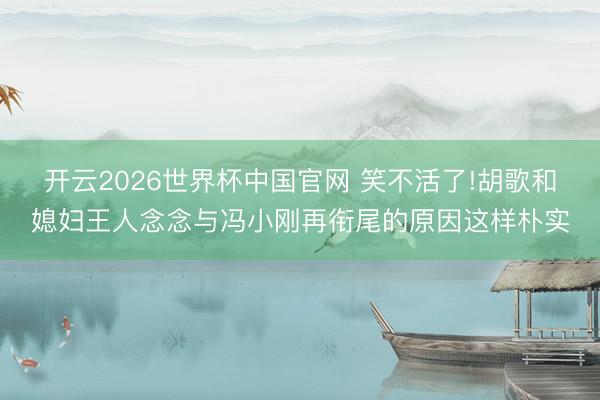 开云2026世界杯中国官网 笑不活了!胡歌和媳妇王人念念与冯小刚再衔尾的原因这样朴实