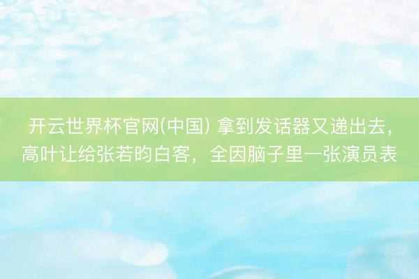 开云世界杯官网(中国) 拿到发话器又递出去,高叶让给张若昀白客,全因脑子里一张演员表