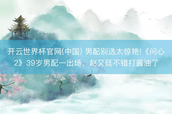 开云世界杯官网(中国) 男配别选太惊艳!《问心2》39岁男配一出场,赵又廷不错打酱油了
