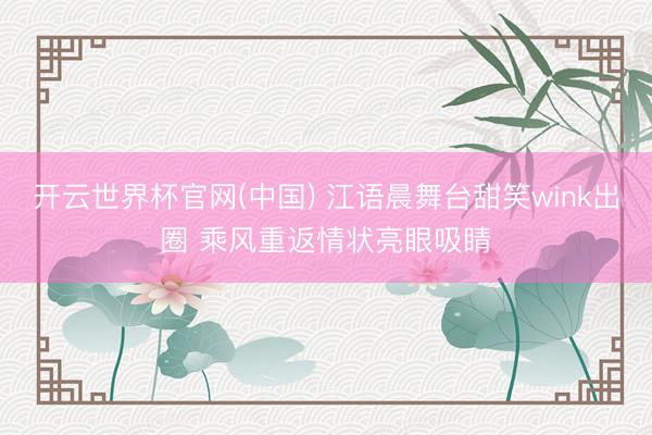 开云世界杯官网(中国) 江语晨舞台甜笑wink出圈 乘风重返情状亮眼吸睛