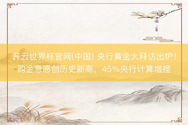 开云世界杯官网(中国) 央行黄金大拜访出炉!购金意愿创历史新高,45%央行计算增捏