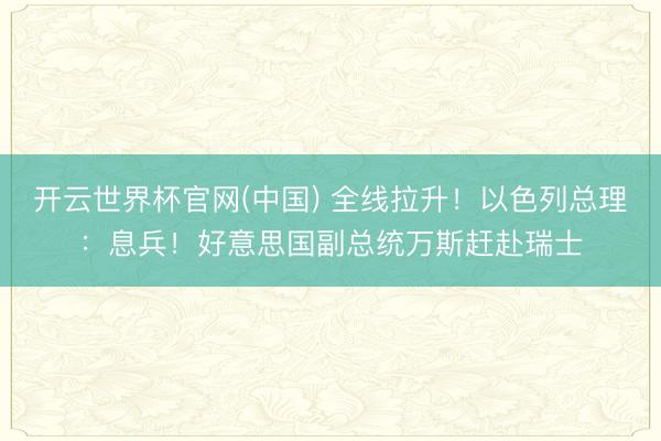 开云世界杯官网(中国) 全线拉升!以色列总理:息兵!好意思国副总统万斯赶赴瑞士
