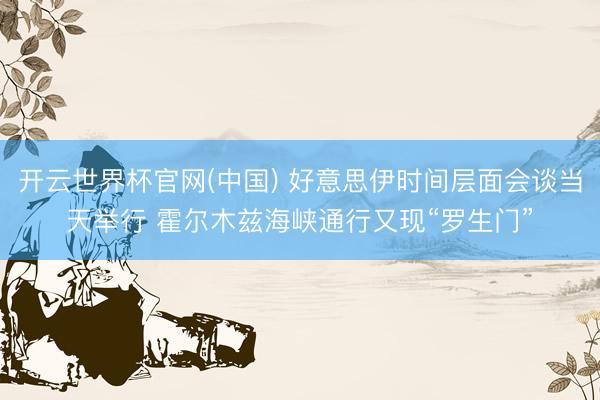 开云世界杯官网(中国) 好意思伊时间层面会谈当天举行 霍尔木兹海峡通行又现“罗生门”