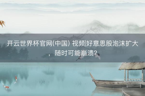 开云世界杯官网(中国) 视频|好意思股泡沫扩大，随时可能崩溃？