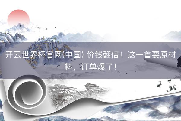 开云世界杯官网(中国) 价钱翻倍!这一首要原材料,订单爆了!